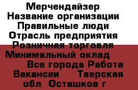 Мерчендайзер › Название организации ­ Правильные люди › Отрасль предприятия ­ Розничная торговля › Минимальный оклад ­ 26 000 - Все города Работа » Вакансии   . Тверская обл.,Осташков г.